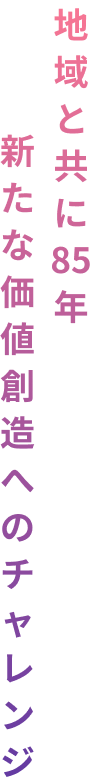 地域と共に85年 新たな価値創造へのチャレンジ